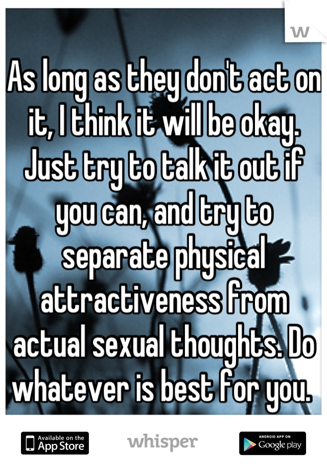 As long as they don't act on it, I think it will be okay. Just try to talk it out if you can, and try to separate physical attractiveness from actual sexual thoughts. Do whatever is best for you. 