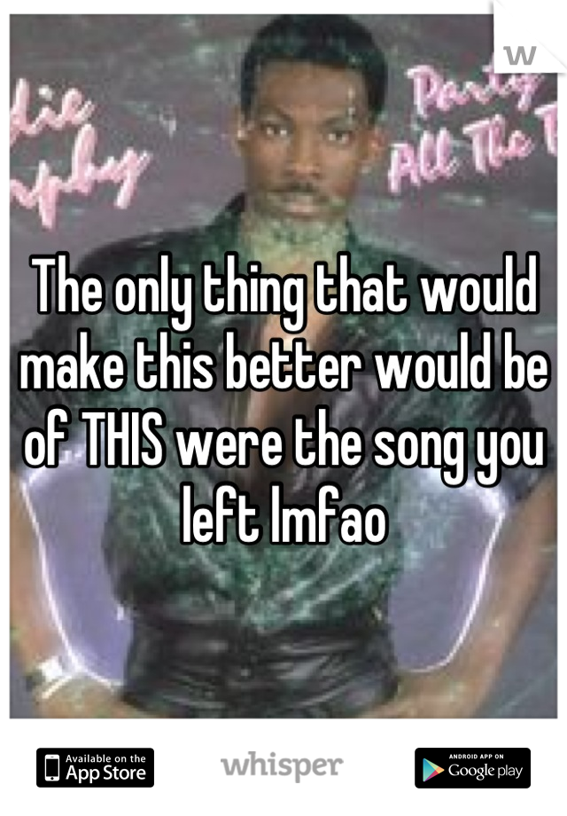 The only thing that would make this better would be of THIS were the song you left lmfao