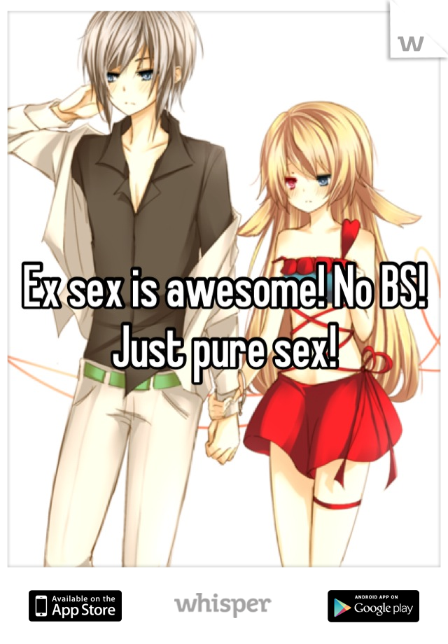 Ex sex is awesome! No BS! Just pure sex!