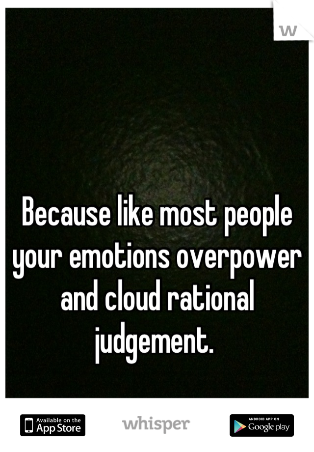 Because like most people your emotions overpower and cloud rational judgement. 