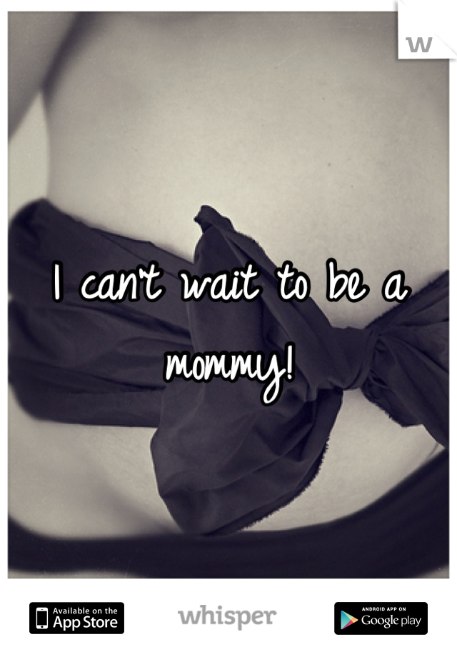 I can't wait to be a mommy!