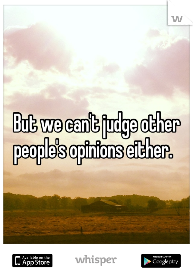 But we can't judge other people's opinions either.  