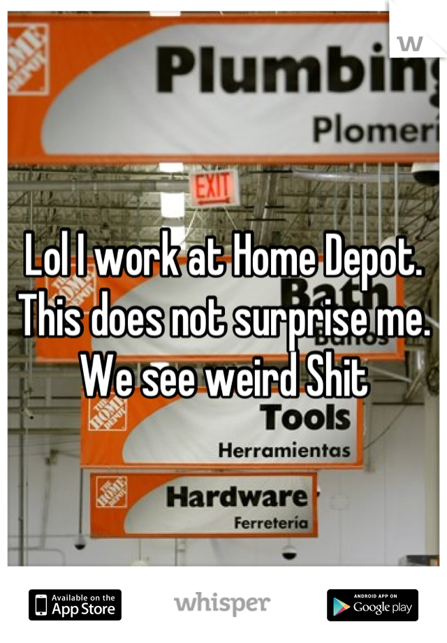 Lol I work at Home Depot. This does not surprise me. We see weird Shit