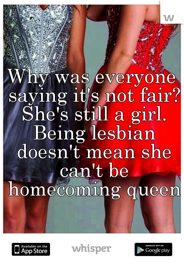 Why was everyone saying it's not fair? She's still a girl. Being lesbian doesn't mean she can't be homecoming queen