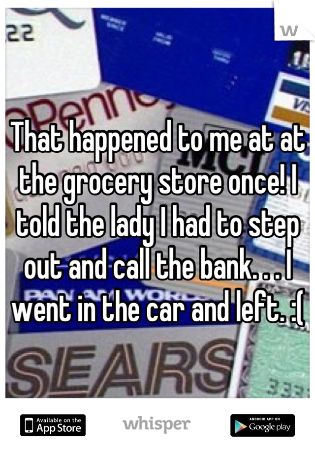 That happened to me at at the grocery store once! I told the lady I had to step out and call the bank. . . I went in the car and left. :(