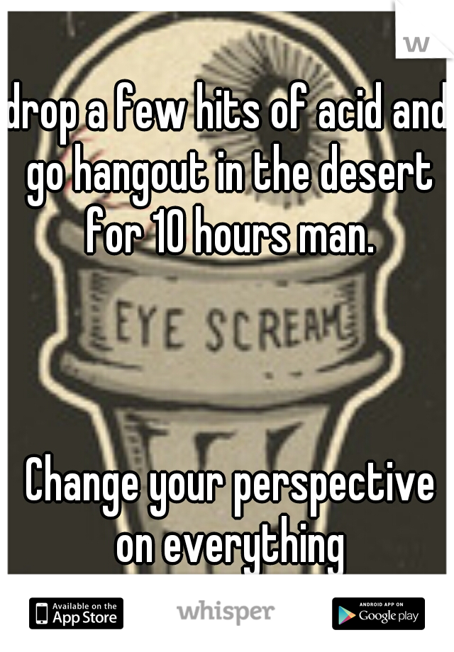 drop a few hits of acid and go hangout in the desert for 10 hours man. 































                                                            Change your perspective on everything