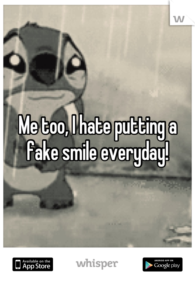 Me too, I hate putting a fake smile everyday!