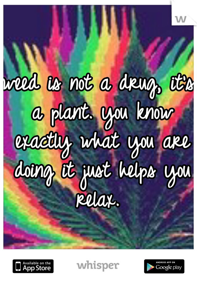 weed is not a drug, it's a plant. you know exactly what you are doing it just helps you relax. 