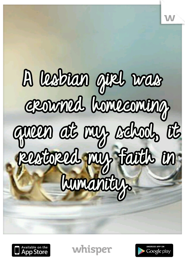 A lesbian girl was crowned homecoming queen at my school, it restored my faith in humanity.