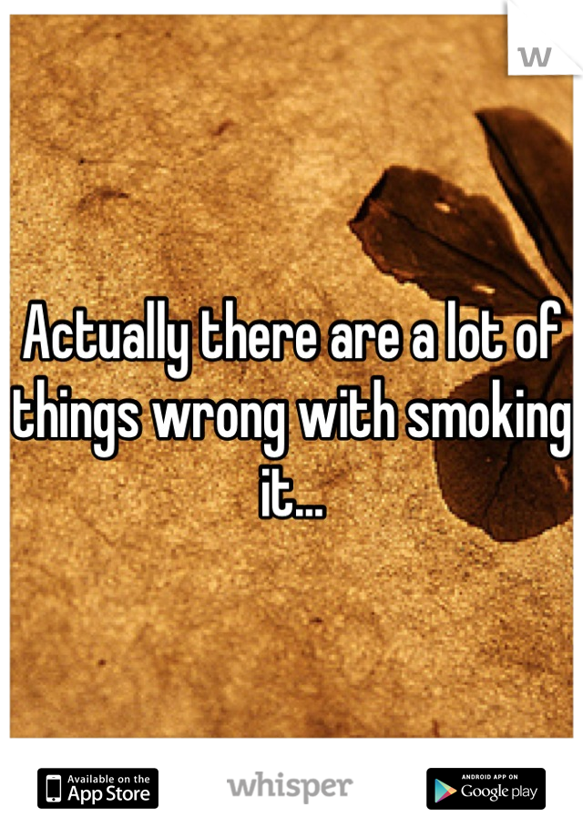Actually there are a lot of things wrong with smoking it...