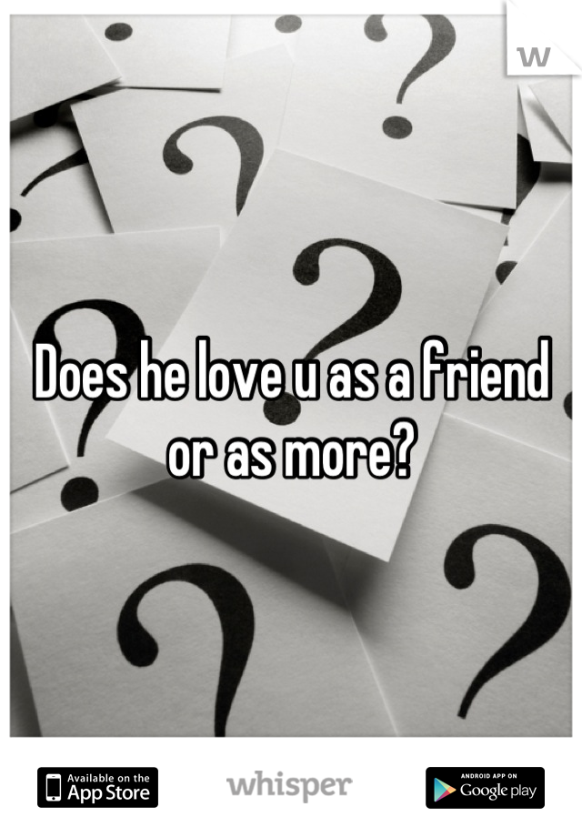Does he love u as a friend or as more?