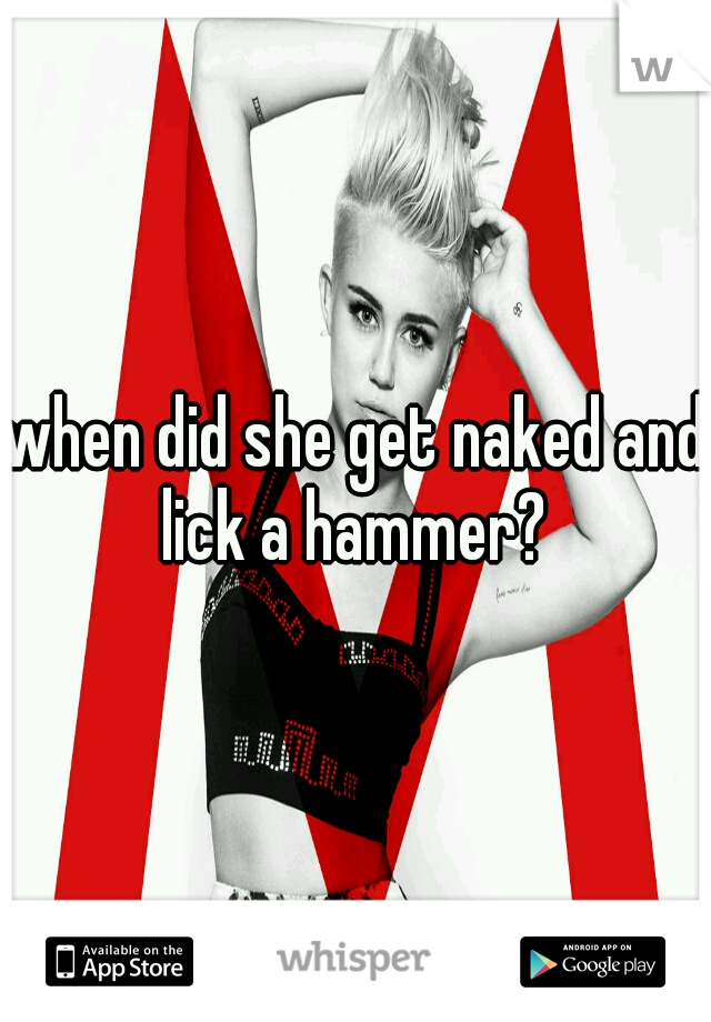 when did she get naked and lick a hammer? 