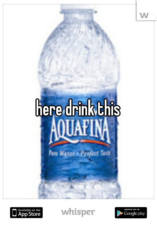 here drink this