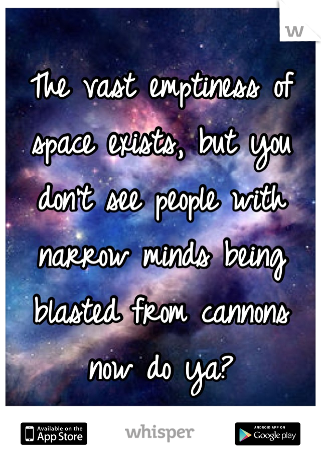 The vast emptiness of space exists, but you don't see people with narrow minds being blasted from cannons now do ya?