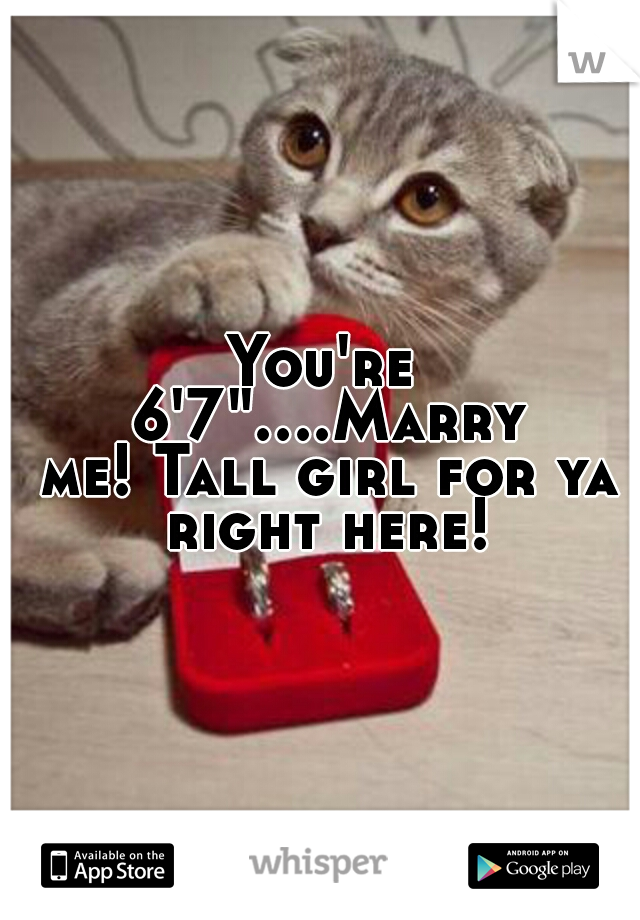 You're 6'7"....Marry me!
Tall girl for ya right here!