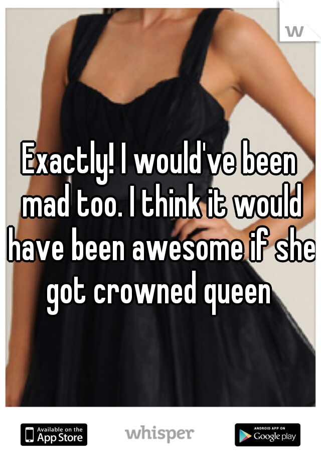 Exactly! I would've been mad too. I think it would have been awesome if she got crowned queen 