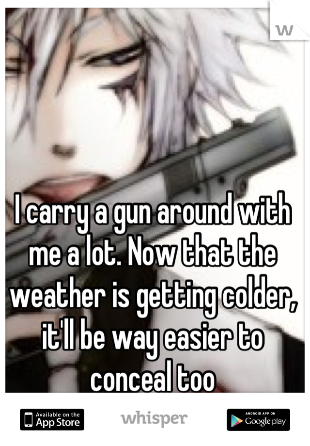 I carry a gun around with me a lot. Now that the weather is getting colder, it'll be way easier to conceal too