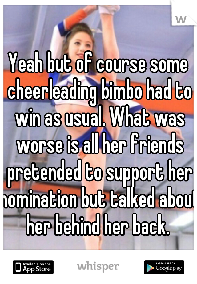 Yeah but of course some cheerleading bimbo had to win as usual. What was worse is all her friends pretended to support her nomination but talked about her behind her back. 