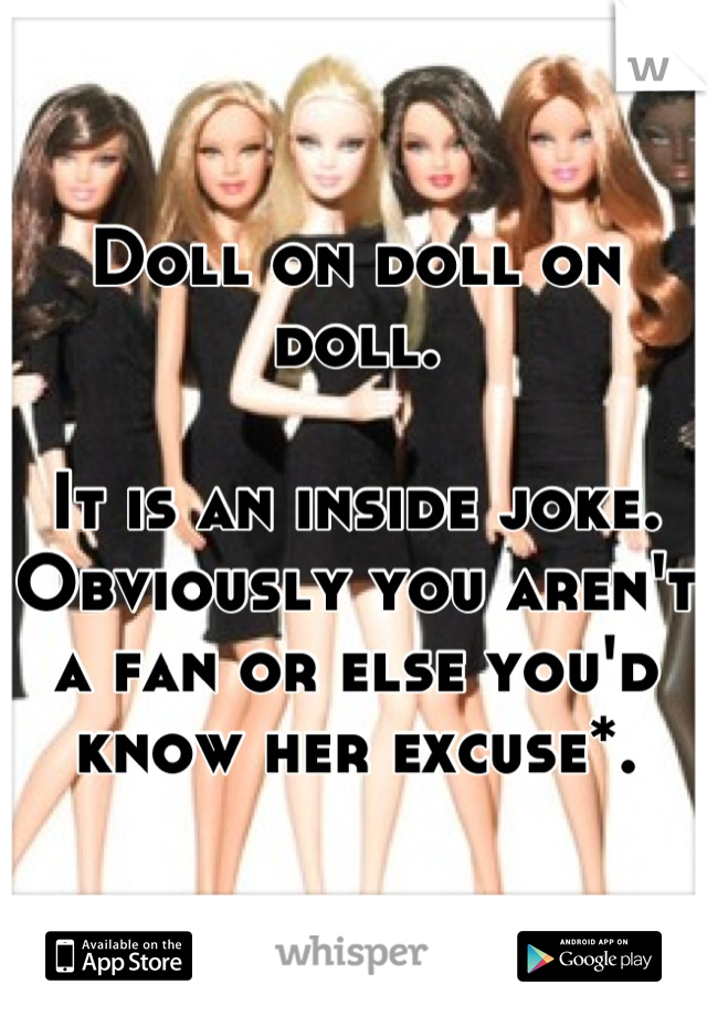 Doll on doll on doll.

It is an inside joke.
Obviously you aren't a fan or else you'd know her excuse*.