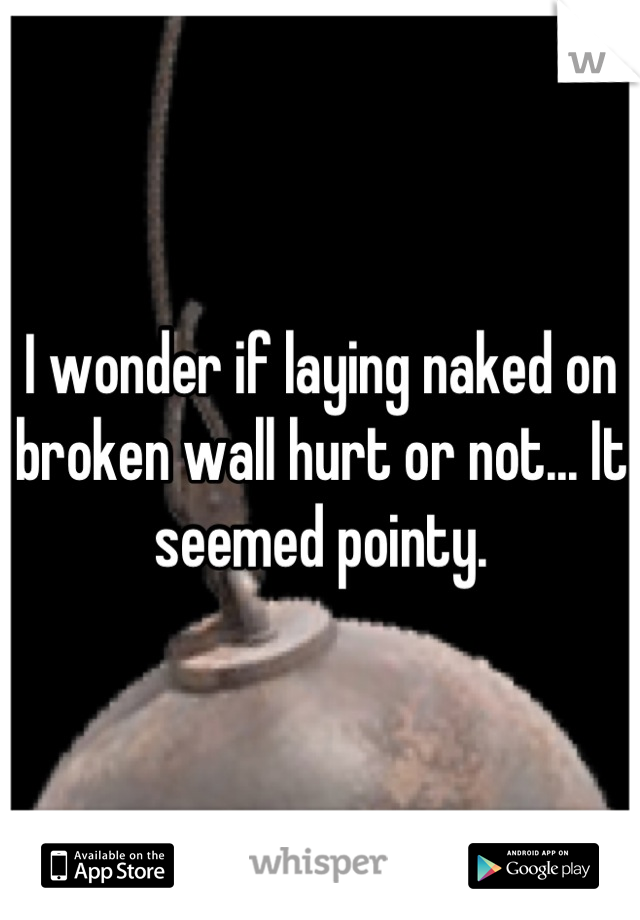 I wonder if laying naked on broken wall hurt or not... It seemed pointy.

