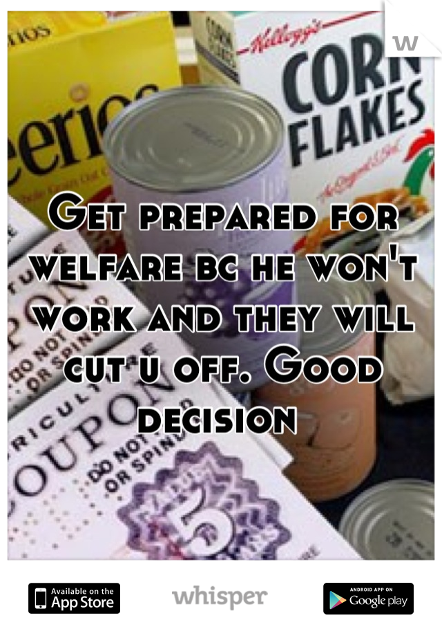 Get prepared for welfare bc he won't work and they will cut u off. Good decision 