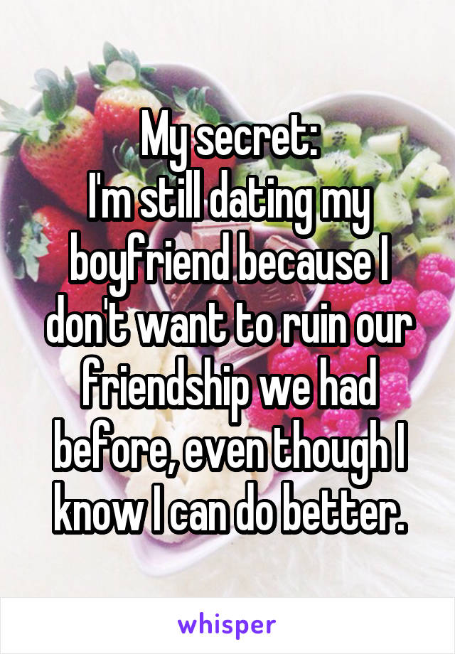 My secret:
I'm still dating my boyfriend because I don't want to ruin our friendship we had before, even though I know I can do better.