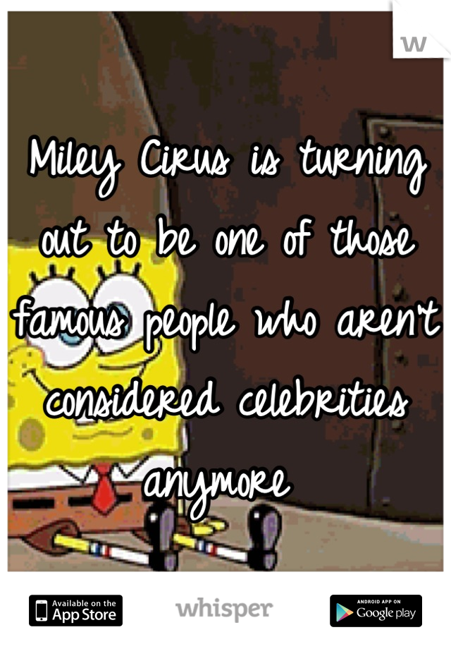 Miley Cirus is turning out to be one of those famous people who aren't considered celebrities anymore 