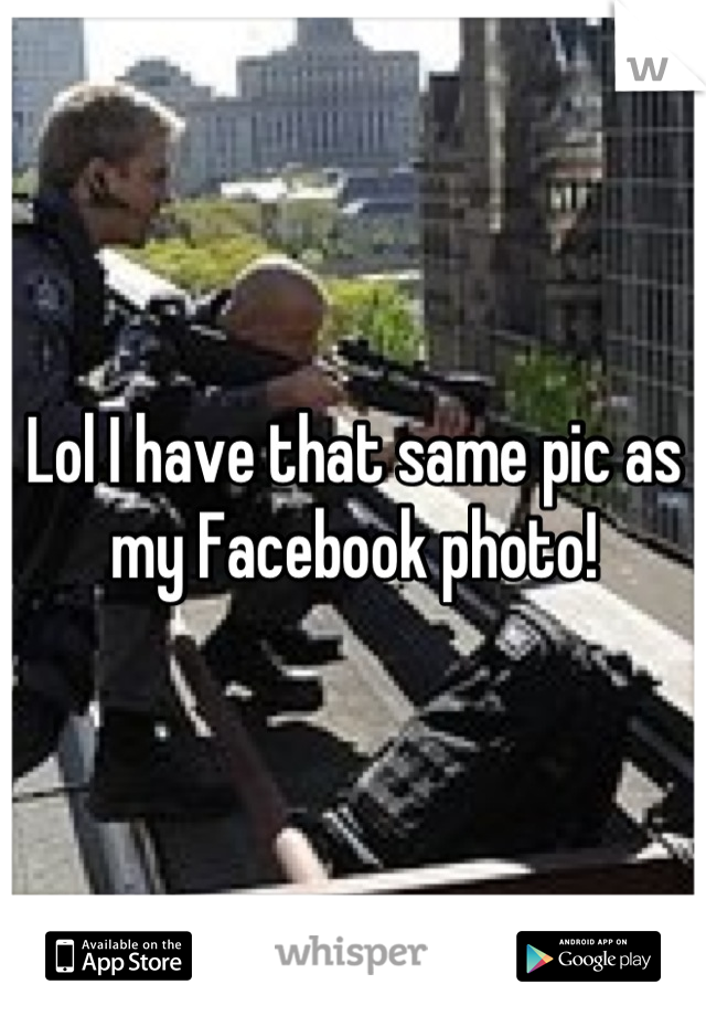 Lol I have that same pic as my Facebook photo!
