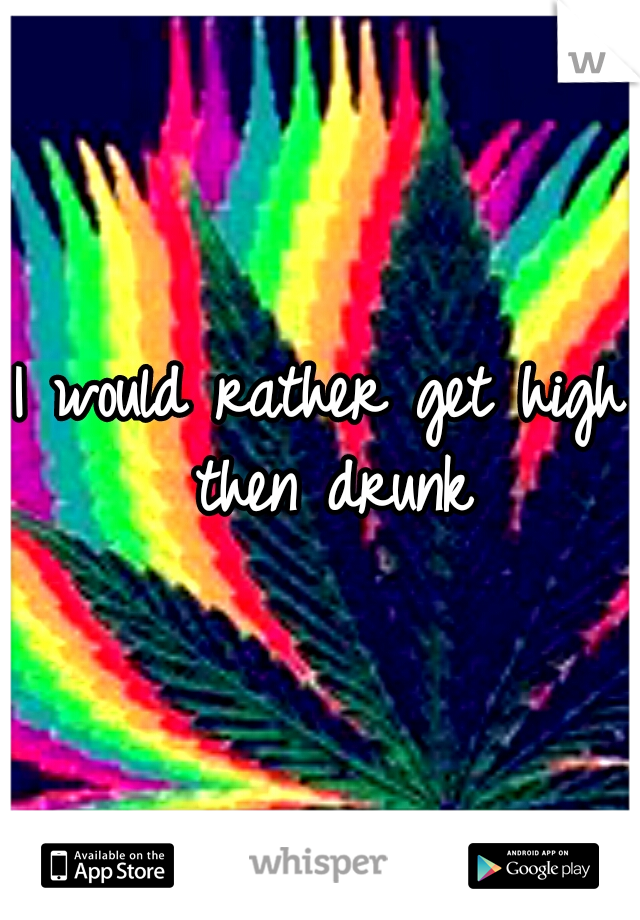 I would rather get high then drunk