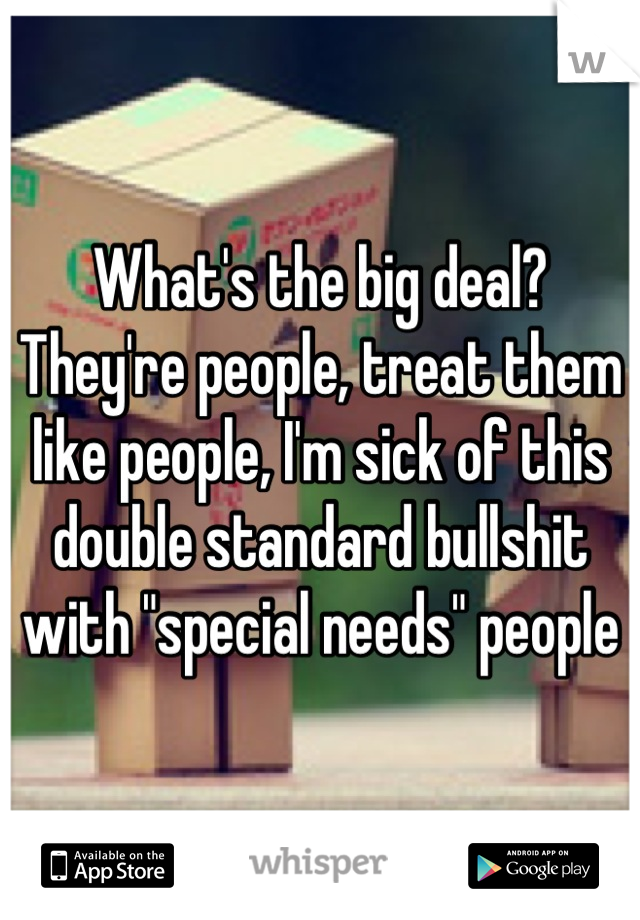 What's the big deal? They're people, treat them like people, I'm sick of this double standard bullshit with "special needs" people