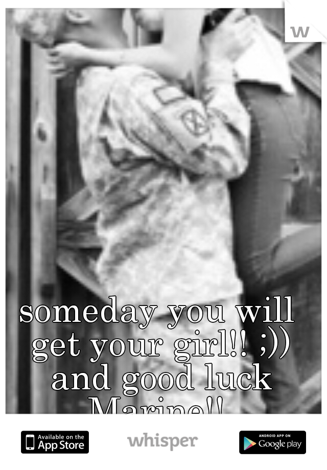 someday you will get your girl!! ;)) and good luck Marine!! 