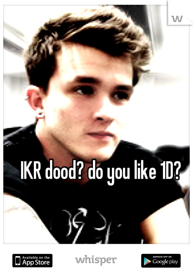 IKR dood? do you like 1D?
