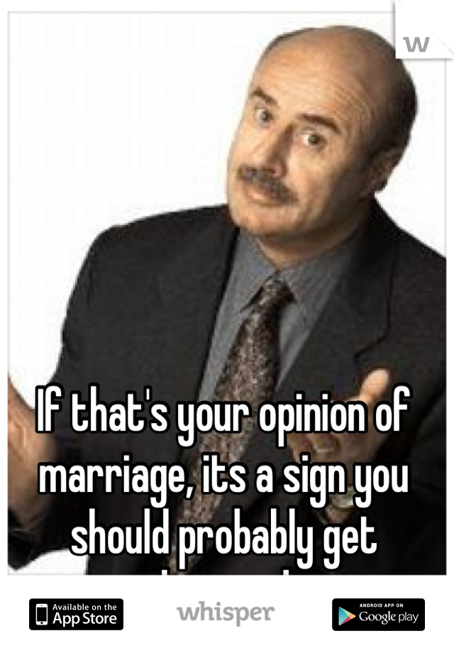 If that's your opinion of marriage, its a sign you should probably get divorced.