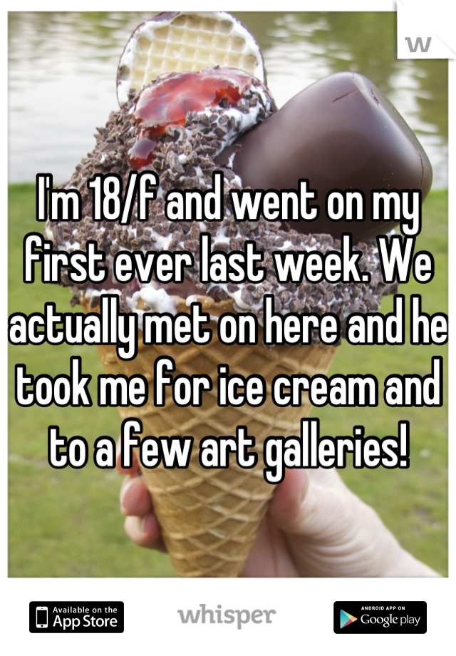 I'm 18/f and went on my first ever last week. We actually met on here and he took me for ice cream and to a few art galleries!