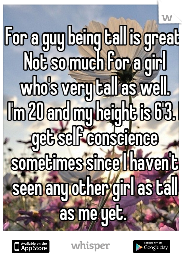 For a guy being tall is great. Not so much for a girl who's very tall as well. 
I'm 20 and my height is 6'3. I get self conscience sometimes since I haven't seen any other girl as tall as me yet. 