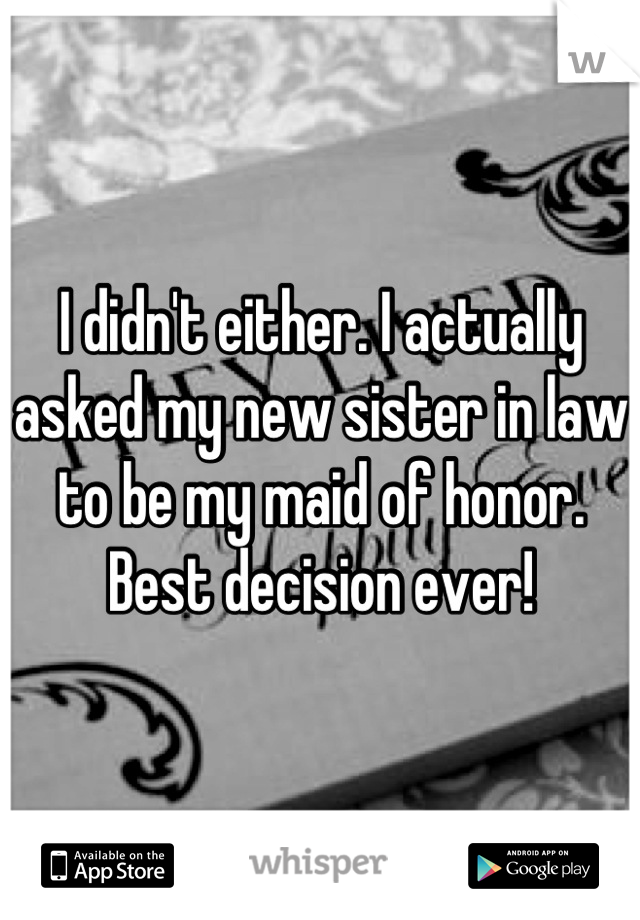 I didn't either. I actually asked my new sister in law to be my maid of honor. Best decision ever!