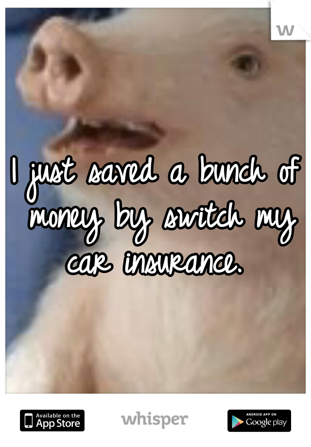 I just saved a bunch of money by switch my car insurance. 