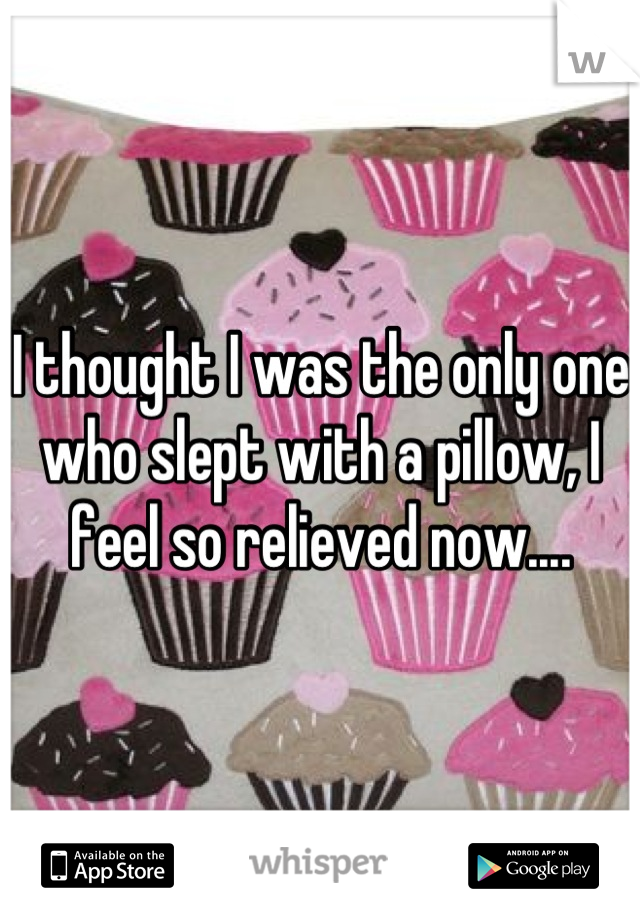 I thought I was the only one who slept with a pillow, I feel so relieved now....