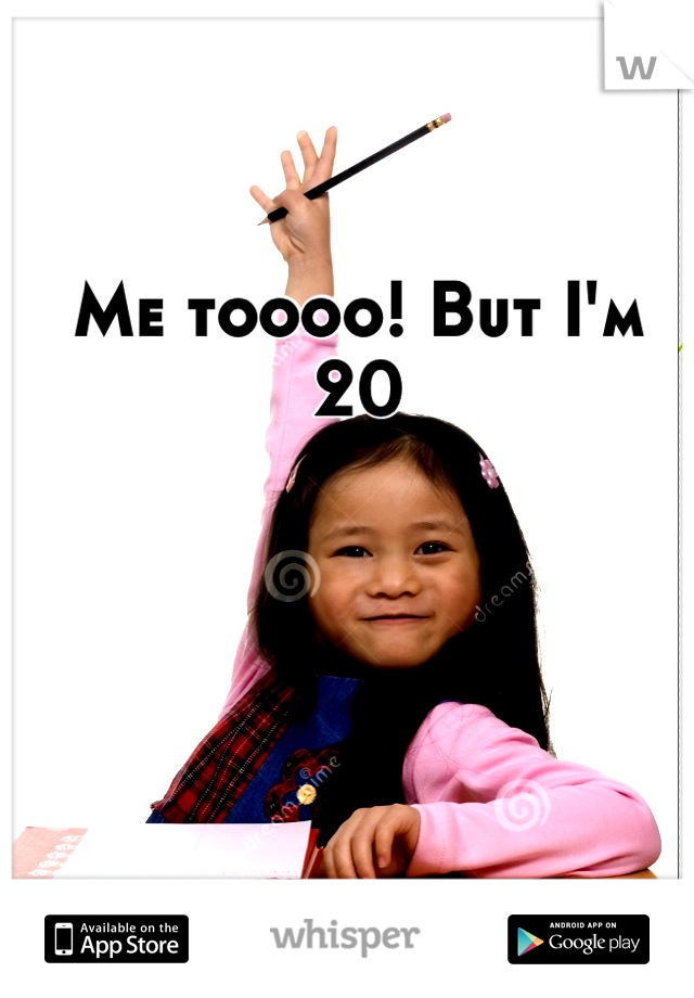 Me toooo! But I'm 20