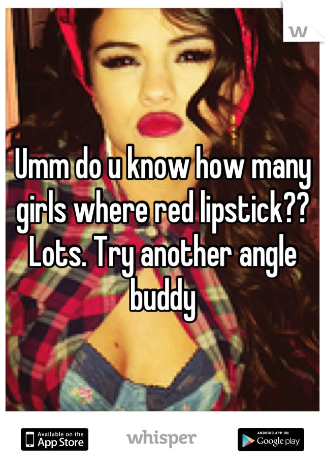 Umm do u know how many girls where red lipstick?? Lots. Try another angle buddy