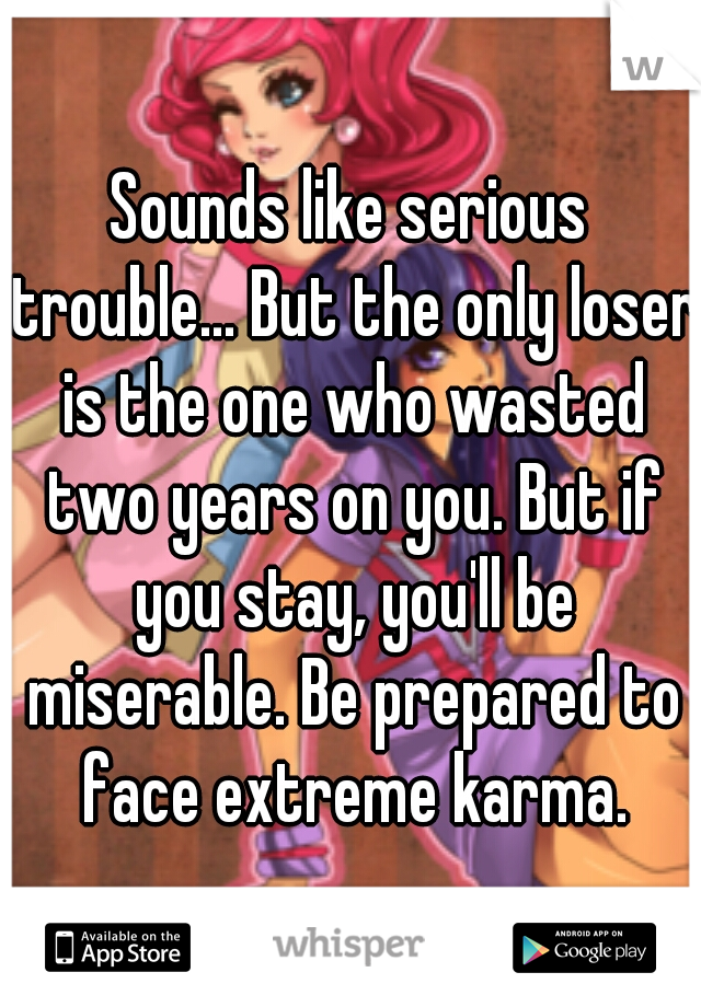 Sounds like serious trouble... But the only loser is the one who wasted two years on you. But if you stay, you'll be miserable. Be prepared to face extreme karma.