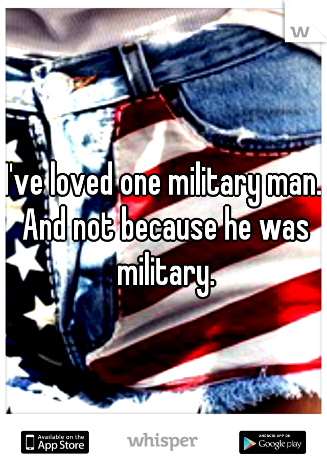 I've loved one military man. And not because he was military.