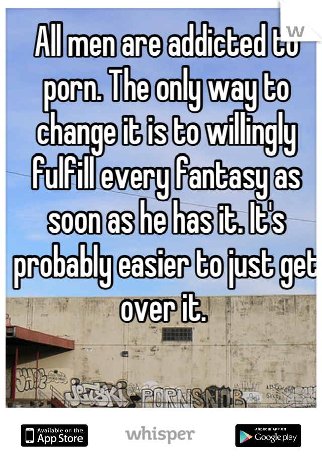 All men are addicted to porn. The only way to change it is to willingly fulfill every fantasy as soon as he has it. It's probably easier to just get over it. 