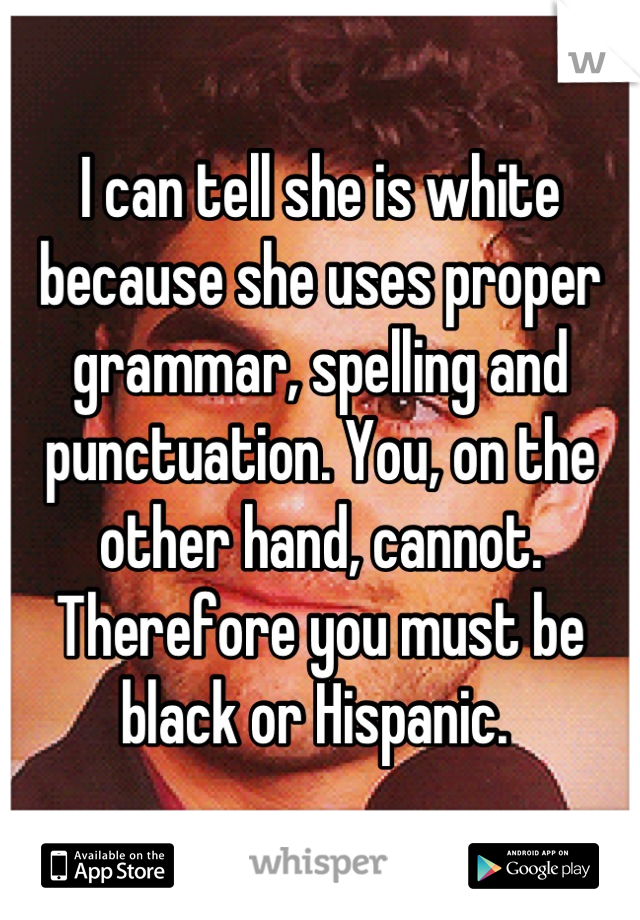 I can tell she is white because she uses proper grammar, spelling and punctuation. You, on the other hand, cannot. Therefore you must be black or Hispanic. 
