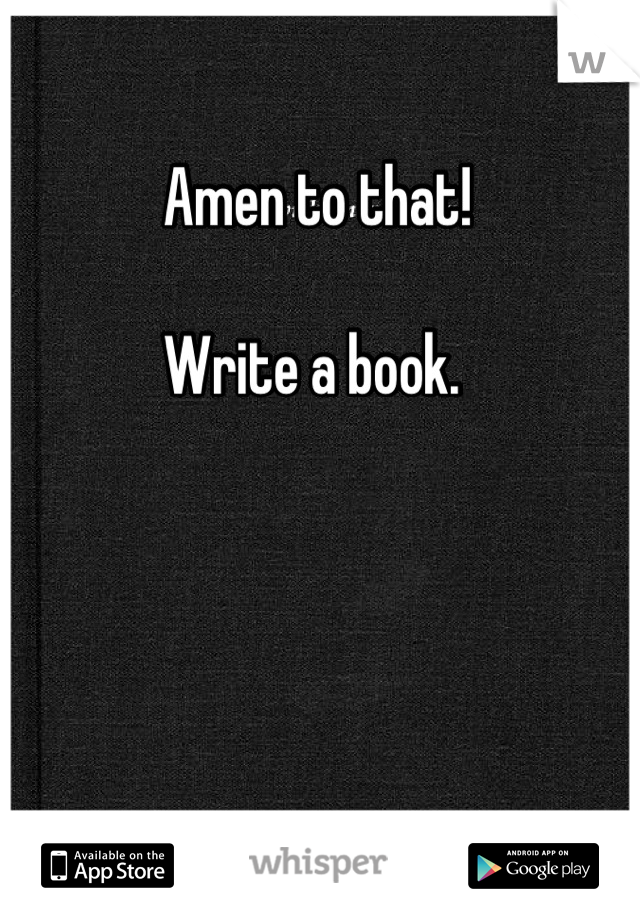 Amen to that!

Write a book. 
