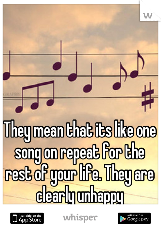 They mean that its like one song on repeat for the rest of your life. They are clearly unhappy