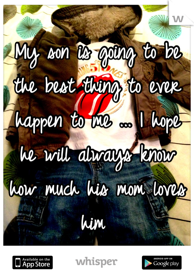 My son is going to be the best thing to ever happen to me ... I hope he will always know how much his mom loves him 