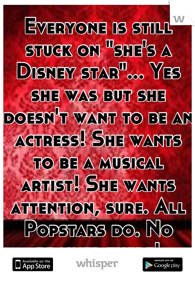 Everyone is still stuck on "she's a Disney star"... Yes she was but she doesn't want to be an actress! She wants to be a musical artist! She wants attention, sure. All Popstars do. No brainer there!