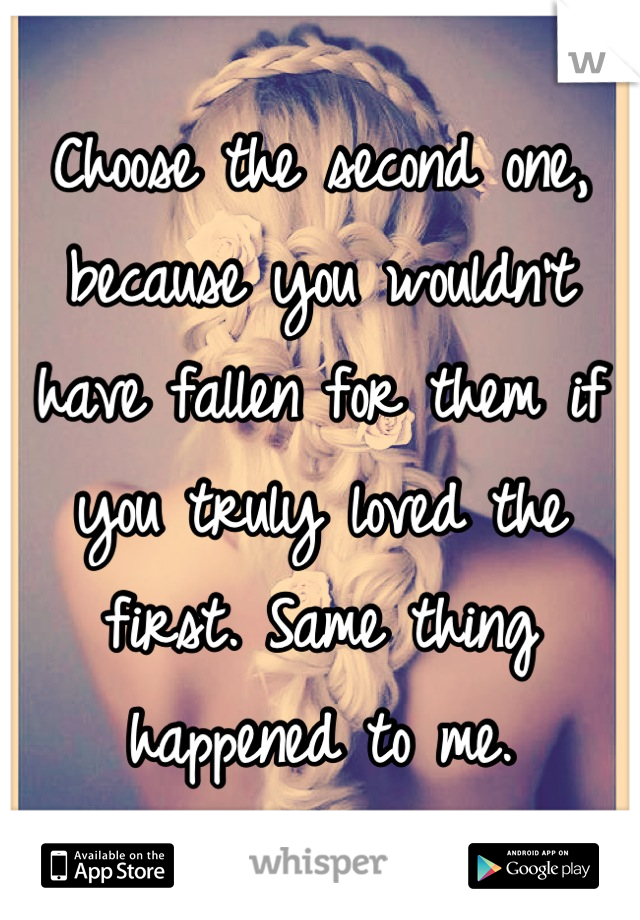 Choose the second one, because you wouldn't have fallen for them if you truly loved the first. Same thing happened to me.