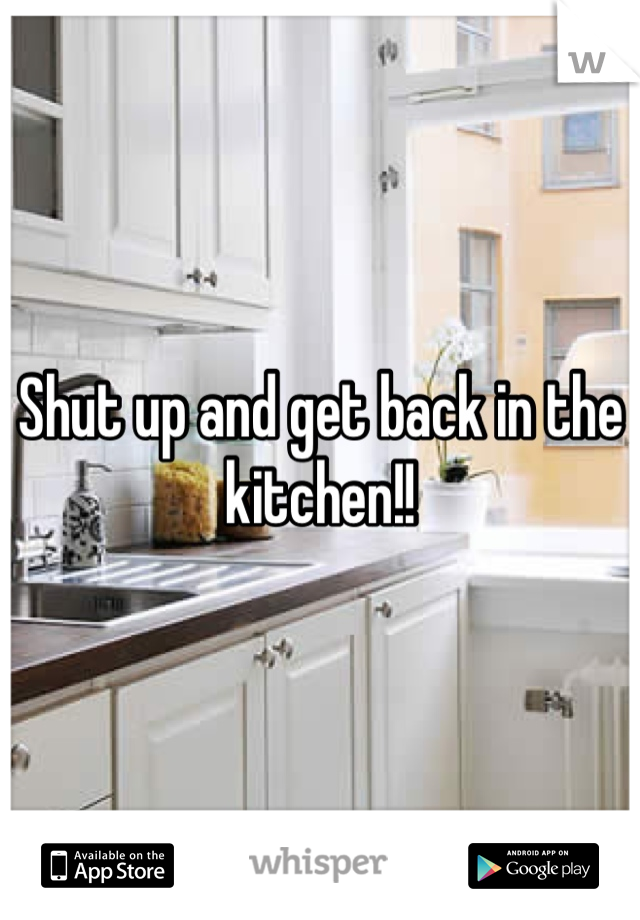 Shut up and get back in the kitchen!!